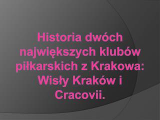 Historia dwóch największych klubów piłkarskich z Krakowa: Wisły Kraków i Cracovii.