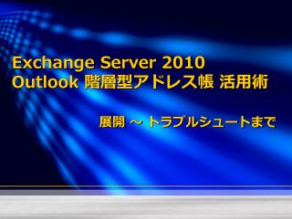 Exchange Server 2010 Outlook 階層型アドレス帳 活用術 展開 ～ トラブルシュートまで