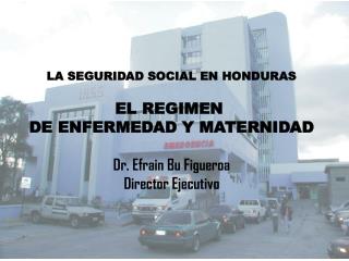 LA SEGURIDAD SOCIAL EN HONDURAS EL REGIMEN DE ENFERMEDAD Y MATERNIDAD Dr. Efrain Bu Figueroa
