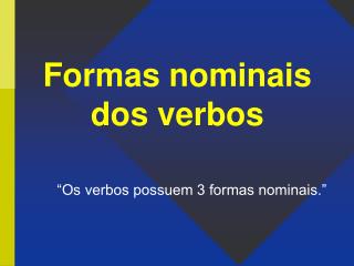 Formas nominais dos verbos 	“Os verbos possuem 3 formas nominais.”