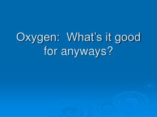 Oxygen: What’s it good for anyways?