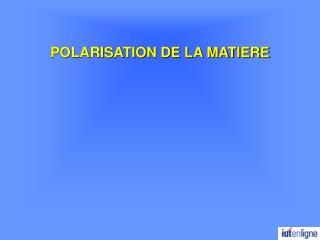 POLARISATION DE LA MATIERE