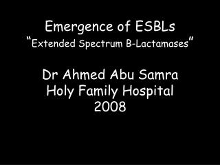 Emergence of ESBLs “ Extended Spectrum B-Lactamases ” Dr Ahmed Abu Samra Holy Family Hospital 2008
