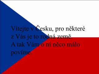 Vítejte v Česku, pro některé z Vás je to rodná země. A tak Vám o ní něco málo povíme.