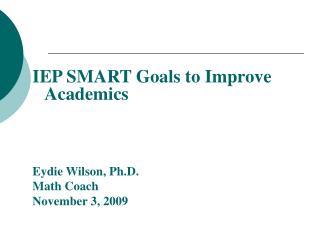 IEP SMART Goals to Improve Academics Eydie Wilson, Ph.D. Math Coach November 3, 2009