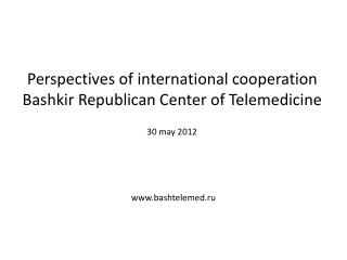 Perspectives of international cooperation Bashkir Republican Center of Telemedicine 30 may 2012