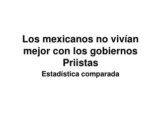 Los mexicanos no vivían mejor con los gobiernos Priistas