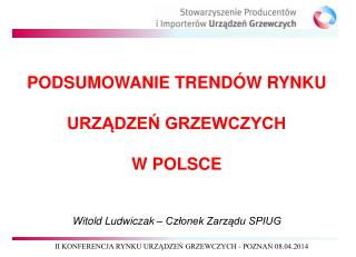 PODSUMOWANIE TRENDÓW RYNKU URZĄDZEŃ GRZEWCZYCH W POLSCE Witold Ludwiczak – Członek Zarządu SPIUG