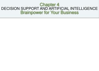 Chapter 4 DECISION SUPPORT AND ARTIFICIAL INTELLIGENCE Brainpower for Your Business