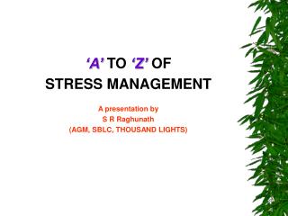 ‘A’ TO ‘Z’ OF STRESS MANAGEMENT A presentation by S R Raghunath (AGM, SBLC, THOUSAND LIGHTS)