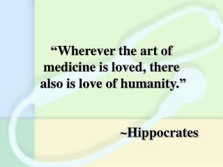 “Wherever the art of medicine is loved, there also is love of humanity.” ~Hippocrates