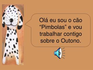 Olá eu sou o cão “Pimbolas” e vou trabalhar contigo sobre o Outono.