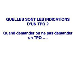 QUELLES SONT LES INDICATIONS D’UN TPO ? Quand demander ou ne pas demander un TPO ….