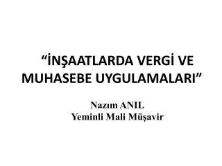 “İNŞAATLARDA VERGİ VE MUHASEBE UYGULAMALARI” Nazım ANIL Yeminli Mali Müşavir