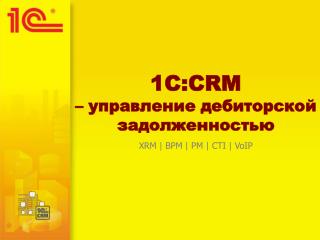1C :CRM – управление дебиторской задолженностью XRM | BPM | PM | CTI | VoIP