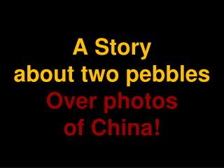 A Story about two pebbles Over photos of China!