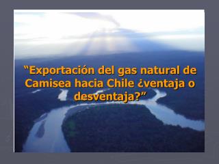 “ Exportación del gas natural de Camisea hacia Chile ¿ventaja o desventaja?”