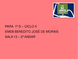 PARA 1º D – CICLO II EMEB BENEDITO JOSÉ DE MORAIS SALA 13 – 2º ANDAR