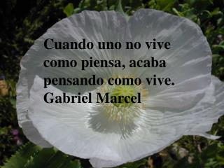 Cuando uno no vive como piensa, acaba pensando como vive. Gabriel Marcel