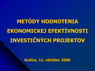 METÓDY HODNOTENIA EKONOMICKEJ EFEKTÍVNOSTI INVESTIČNÝCH PROJEKTOV Košice, 11. október 2006