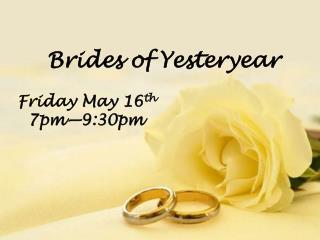 Brides of Yesteryear Friday May 16 th 7pm—9:30pm