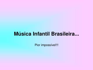 Música Infantil Brasileira... Pior impossível!!!