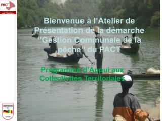 Bienvenue à l’Atelier de Présentation de la démarche ‘’Gestion Communale de la pêche’’ du PACT