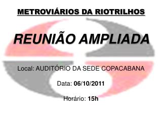 METROVIÁRIOS DA RIOTRILHOS REUNIÃO AMPLIADA Local: AUDITÓRIO DA SEDE COPACABANA Data: 06/10/2011
