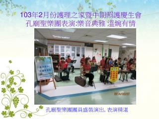 103 年 2 月份護理之家暨中期照護慶生會 孔廟聖樂團表演 : 樂音典雅 溫婉有情