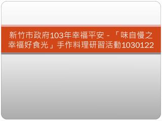 新竹市政府 103 年幸福平安－「味自慢之幸福好食光」手作料理研習活動 1030122