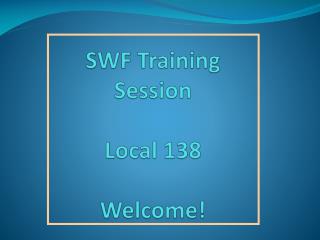 SWF Training Session Local 138 Welcome!