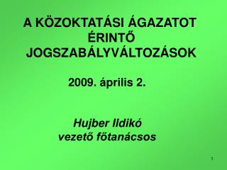 A KÖZOKTATÁSI ÁGAZATOT ÉRINTŐ JOGSZABÁLYVÁLTOZÁSOK 2009. április 2. Hujber Ildikó