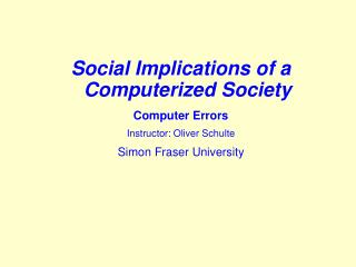 Social Implications of a Computerized Society Computer Errors Instructor: Oliver Schulte Simon Fraser University