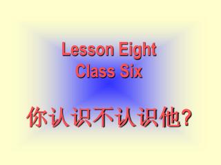 Lesson Eight Class Six 你认识不认识他 ?