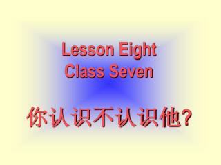 Lesson Eight Class Seven 你认识不认识他 ?
