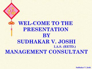 WEL-COME TO THE PRESENTATION BY SUDHAKAR V. JOSHI I.A.S. (RETD.) MANAGEMENT CONSULTANT