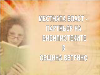 МЕСТНАТА ВЛАСТ - ПАРТНЬОР НА БИБИЛИОТЕКИТЕ В ОБЩИНА ВЕТРИНО