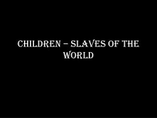CHILDREN – SLAVES OF THE WORLD