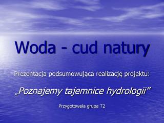 Woda - cud natury Prezentacja podsumowująca realizację projektu: „ Poznajemy tajemnice hydrologii”