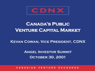 Canada’s Public Venture Capital Market Kevan Cowan, Vice President, CDNX Angel Investor Summit