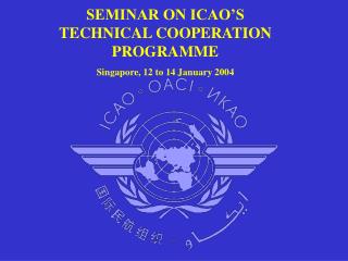 SEMINAR ON ICAO’S TECHNICAL COOPERATION PROGRAMME Singapore, 12 to 14 January 2004