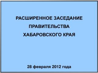 РАСШИРЕННОЕ ЗАСЕДАНИЕ ПРАВИТЕЛЬСТВА ХАБАРОВСКОГО КРАЯ 28 февраля 2012 года