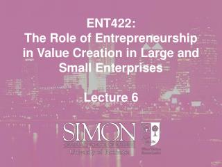 ENT422: The Role of Entrepreneurship in Value Creation in Large and Small Enterprises Lecture 6