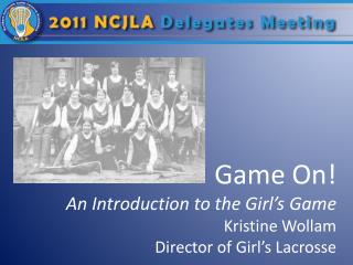 Game On! An Introduction to the Girl’s Game Kristine Wollam Director of Girl’s Lacrosse