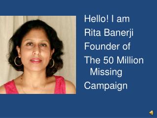 Hello! I am Rita Banerji Founder of The 50 Million Missing Campaign