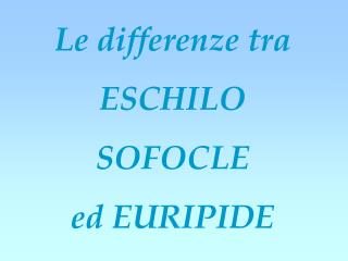 Le differenze tra ESCHILO SOFOCLE ed EURIPIDE