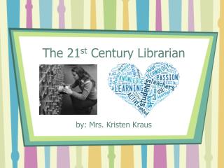 The 21 st Century Librarian by: Mrs. Kristen Kraus