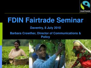 FDIN Fairtrade Seminar Daventry, 8 July 2010 Barbara Crowther, Director of Communications &amp; Policy