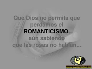 Que Dios no permita que perdamos el ROMANTICISMO , aún sabiendo que las rosas no hablan...