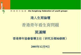 港人生育論壇 香港青年看生育問題 莫漢輝 香港青年協會督導主任（研究及領袖發展） 2005 年 12 月 9 日